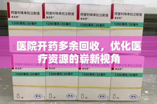 昆明医院开药多余回收，优化医疗资源的崭新视角