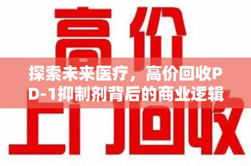 昆明探索未来医疗，高价回收PD-1抑制剂背后的商业逻辑与社会责任