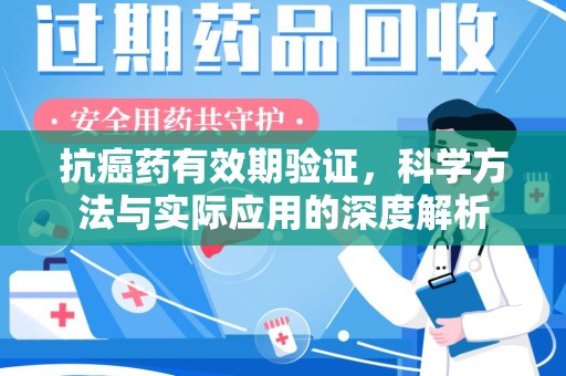 昆明抗癌药有效期验证，科学方法与实际应用的深度解析