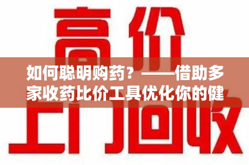 昆明如何聪明购药？——借助多家收药比价工具优化你的健康支出