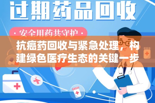 昆明抗癌药回收与紧急处理，构建绿色医疗生态的关键一步