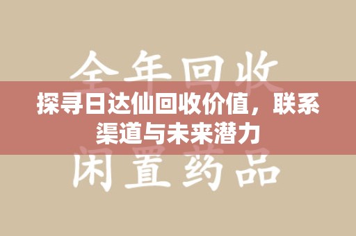 昆明探寻日达仙回收价值，联系渠道与未来潜力