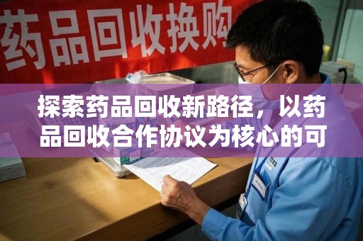 昆明探索药品回收新路径，以药品回收合作协议为核心的可持续发展之道
