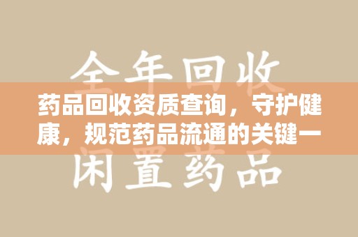 昆明药品回收资质查询，守护健康，规范药品流通的关键一步