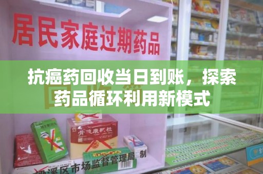 昆明抗癌药回收当日到账，探索药品循环利用新模式
