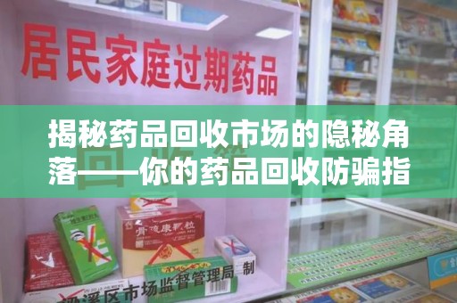 昆明揭秘药品回收市场的隐秘角落——你的药品回收防骗指南