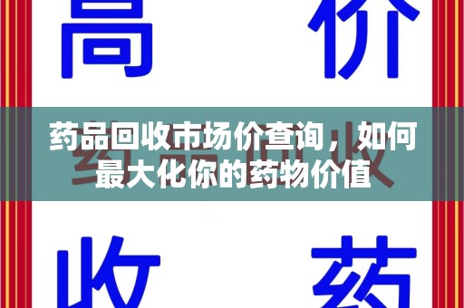 昆明药品回收市场价查询，如何最大化你的药物价值
