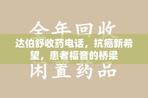 昆明达伯舒收药电话，抗癌新希望，患者福音的桥梁