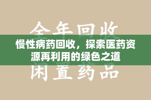 昆明慢性病药回收，探索医药资源再利用的绿色之道