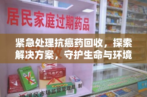 昆明紧急处理抗癌药回收，探索解决方案，守护生命与环境