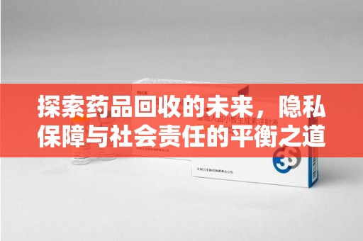 昆明探索药品回收的未来，隐私保障与社会责任的平衡之道
