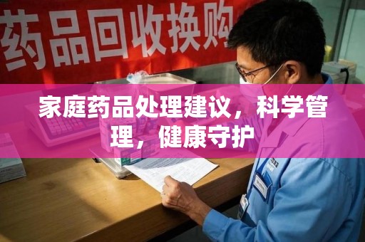 昆明家庭药品处理建议，科学管理，健康守护
