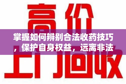 昆明掌握如何辨别合法收药技巧，保护自身权益，远离非法交易