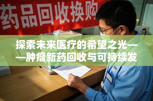 昆明探索未来医疗的希望之光——肿瘤新药回收与可持续发展的创新之路