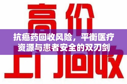 昆明抗癌药回收风险，平衡医疗资源与患者安全的双刃剑