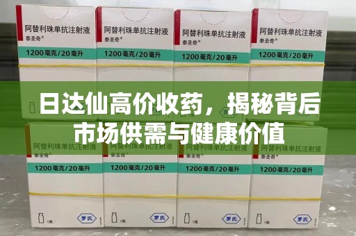 昆明日达仙高价收药，揭秘背后市场供需与健康价值