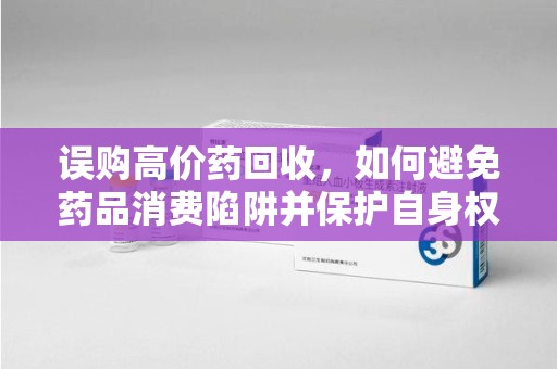 昆明误购高价药回收，如何避免药品消费陷阱并保护自身权益