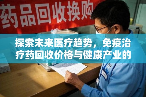 昆明探索未来医疗趋势，免疫治疗药回收价格与健康产业的革新