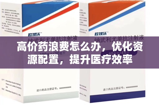昆明高价药浪费怎么办，优化资源配置，提升医疗效率