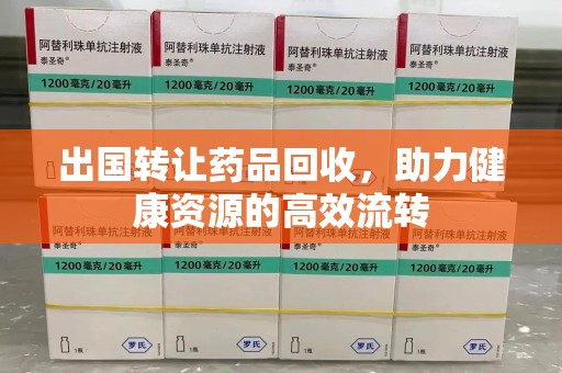 昆明出国转让药品回收，助力健康资源的高效流转
