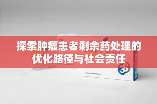 昆明探索肿瘤患者剩余药处理的优化路径与社会责任