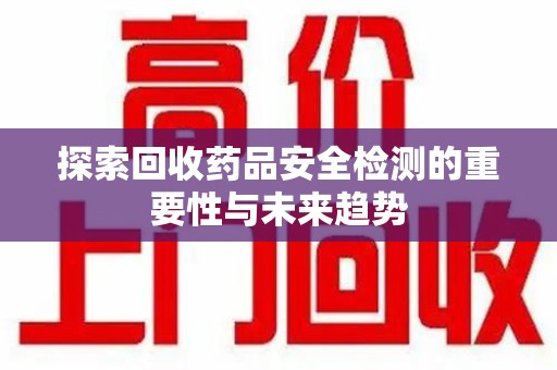 昆明探索回收药品安全检测的重要性与未来趋势