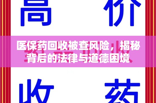 昆明医保药回收被查风险，揭秘背后的法律与道德困境