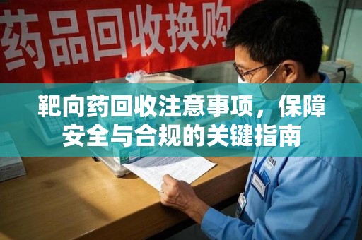 昆明靶向药回收注意事项，保障安全与合规的关键指南
