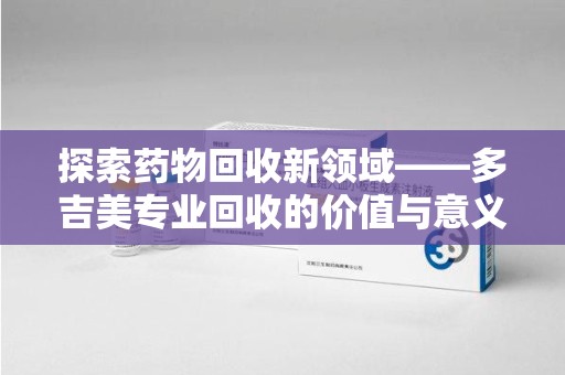 昆明探索药物回收新领域——多吉美专业回收的价值与意义
