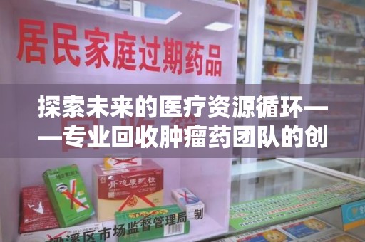 昆明探索未来的医疗资源循环——专业回收肿瘤药团队的创新之路