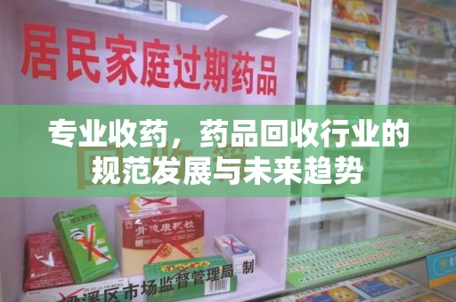 昆明专业收药，药品回收行业的规范发展与未来趋势