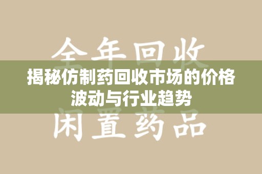 昆明揭秘仿制药回收市场的价格波动与行业趋势