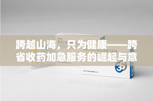 昆明跨越山海，只为健康——跨省收药加急服务的崛起与意义