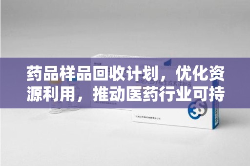 昆明药品样品回收计划，优化资源利用，推动医药行业可持续发展