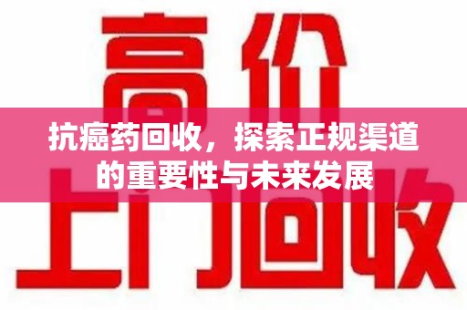 昆明抗癌药回收，探索正规渠道的重要性与未来发展
