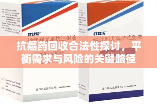 昆明抗癌药回收合法性探讨，平衡需求与风险的关键路径