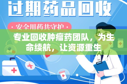 昆明专业回收肿瘤药团队，为生命续航，让资源重生