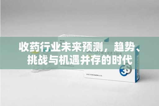 昆明收药行业未来预测，趋势、挑战与机遇并存的时代