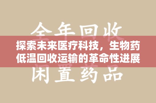 昆明探索未来医疗科技，生物药低温回收运输的革命性进展