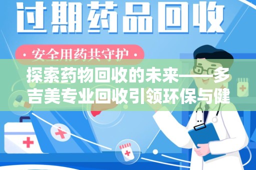 昆明探索药物回收的未来——多吉美专业回收引领环保与健康新趋势