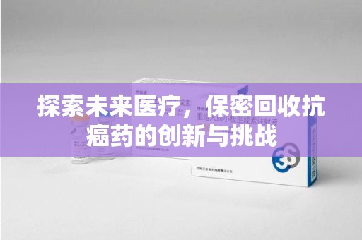 昆明探索未来医疗，保密回收抗癌药的创新与挑战