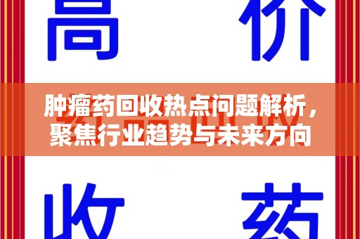 昆明肿瘤药回收热点问题解析，聚焦行业趋势与未来方向