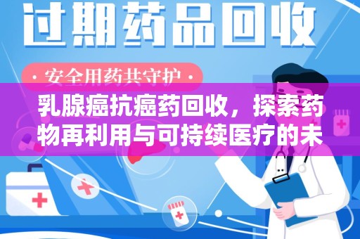 昆明乳腺癌抗癌药回收，探索药物再利用与可持续医疗的未来