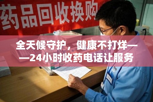 昆明全天候守护，健康不打烊——24小时收药电话让服务触手可及