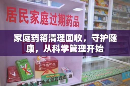 昆明家庭药箱清理回收，守护健康，从科学管理开始