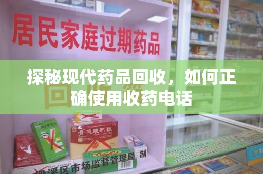 昆明探秘现代药品回收，如何正确使用收药电话