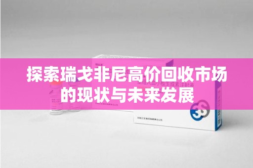 昆明探索瑞戈非尼高价回收市场的现状与未来发展