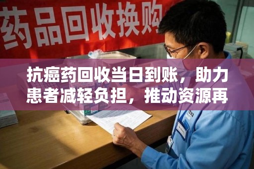昆明抗癌药回收当日到账，助力患者减轻负担，推动资源再利用