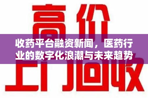 昆明收药平台融资新闻，医药行业的数字化浪潮与未来趋势