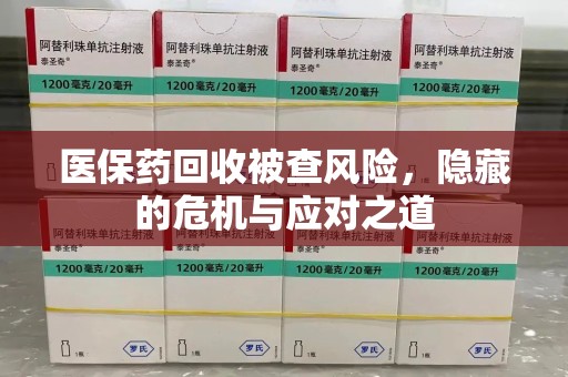 昆明医保药回收被查风险，隐藏的危机与应对之道